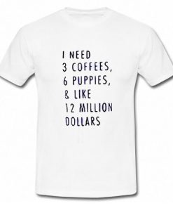 1 Need 3 Coffees 6 Puppies & Like 12 Million Dollars T-Shirt