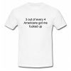 3 out of every 4 Americans Got Me Fucked Up T-Shirt