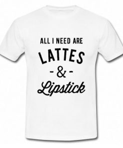 All I Need Are Lattes & Lipstick T-Shirt