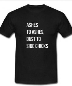 Ashes to Ashes Dust To Side Chicks  T-Shirt