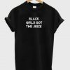 Black girls got the juice T-shirt