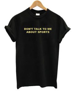 Don't Talk To Me About Sports T-shirt