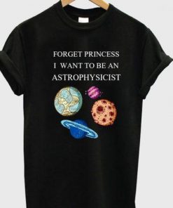 Forget Princess I Want To Be An Astrophysicist T-shirt