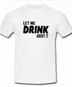 Let me drink about it T-Shirt