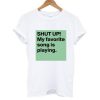 Shut Up My Favorite Song Is Playing T-shirt