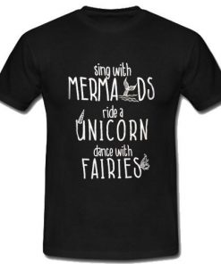 Sing With Mermaids Ride A Unicorn Dance With Fairies T-Shirt
