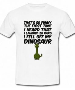 That's So Funny The First Time I Heard That I Laughed So Hard I Fell Off My Dinosaur T-Shirt