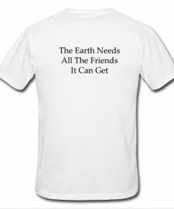 The Earth Needs All The friends It Can Get T-Shirt Back