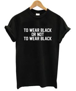 To Wear Black Or Not To Wear Black T-shirt