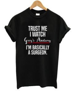 Trust Me I Watch Grey's Anatomy I'm Basically A Surgeon T-shirt