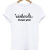 Weekends i love you T-shirt