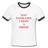 You Look Like I Need A Drink Ringer Shirt