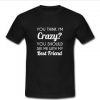 You Think I'm Crazy T-shirt