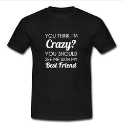 You Think I'm Crazy T-shirt
