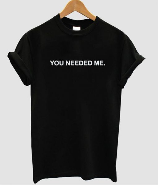 You needed me T-shirt