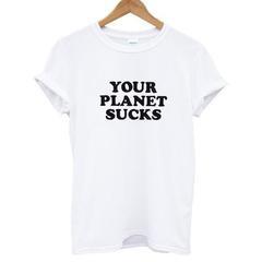 Your Planet Suck T-shirt