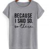 because i said so so there T-shirt
