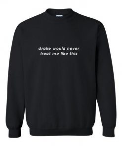 drake would never treatme like this sweatshirt