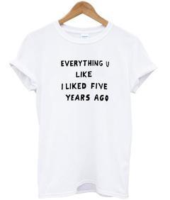 everything u like liked five years ago T-shirt