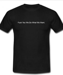 fuck you we do what we want T-Shirt