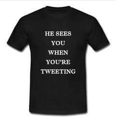 he sees you when you're tweeting T-shirt