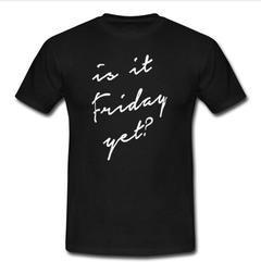 is it friday yet T-shirt