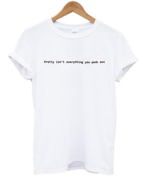 pretty isnt everything you punk ass T-shirt