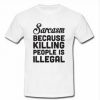 sarcasm because killing people is illegal T-shirt