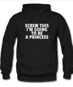 screw this i'm going to be a princess hoodie