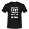 sorry i'm late i really T-shirt
