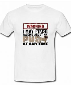 warning i may start talking about my pug T-shirt
