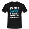 we don't swim in your toilet T shirt
