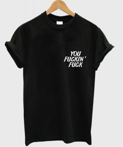 you fuckin' fuck T-shirt