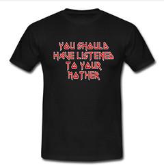 you shoula have listenea to your mother T-shirt