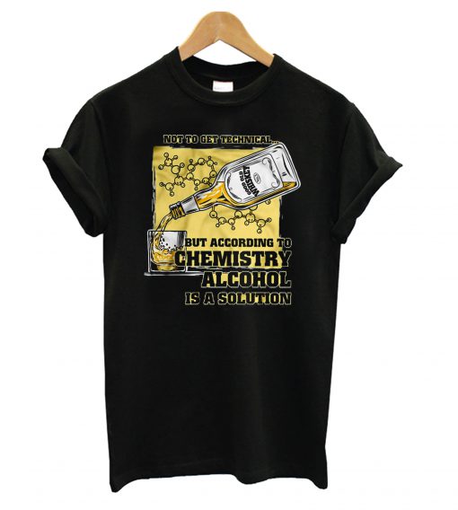 Not To Get Technical But According To Chemistry Alcohol Is A Solution T shirt