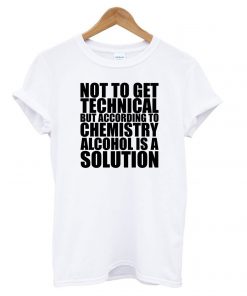 Not To Get Technical But Alcohol Is A Solution Funny T shirt