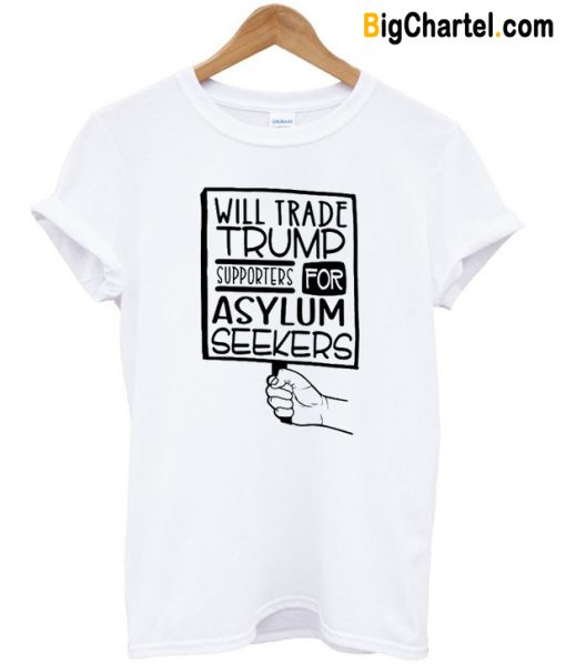 Will Trade Trump Supporters for Asylum Seekers T Shirt-Si