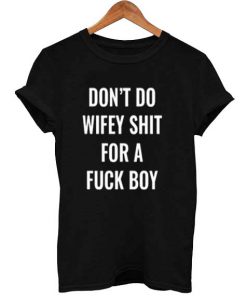 don’t do wifey shit for a fuck boy T Shirt Size XS,S,M,L,XL,2XL,3XL