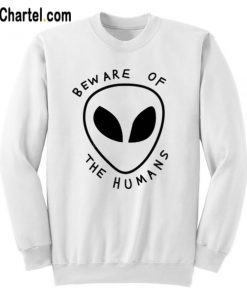 Beware of The Humans Alien Sweatshirt