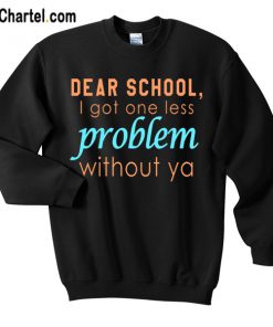 Dear School I Got One Less Problem Without Ya Sweatshirt