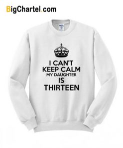 I Can’t Keep Calm My Daughter Is Thirteen Sweatshirt