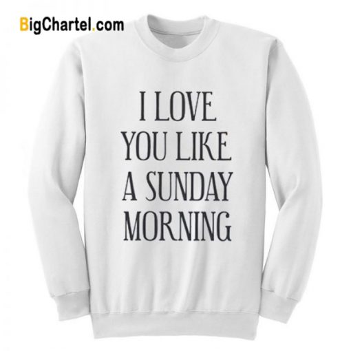 I Love You Like A Sunday Morning SweatshirtI Love You Like A Sunday Morning Sweatshirt