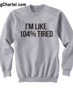 I’m Like 104% Tired Sweatshirt