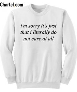 I’m Sorry It’s Just That I Literally Do No Care At All Sweatshirt
