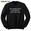 My Mom Says I’m Pretty So Fuck You Sweatshirt