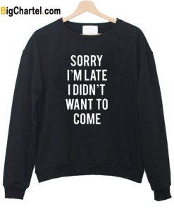 Sorry I’m Late I Didnt Want To Come Sweatshirt