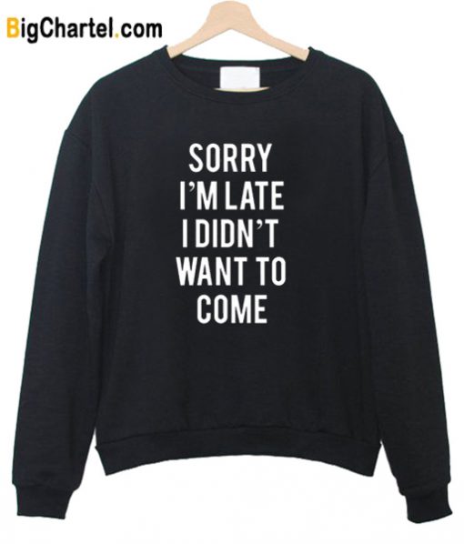 Sorry I’m Late I Didnt Want To Come Sweatshirt