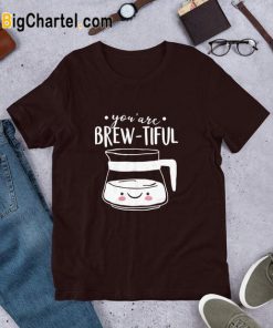 You Are Brew-Tiful T Shirt