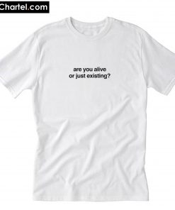 Are You Alive Or Just Existing- T-Shirt PU27