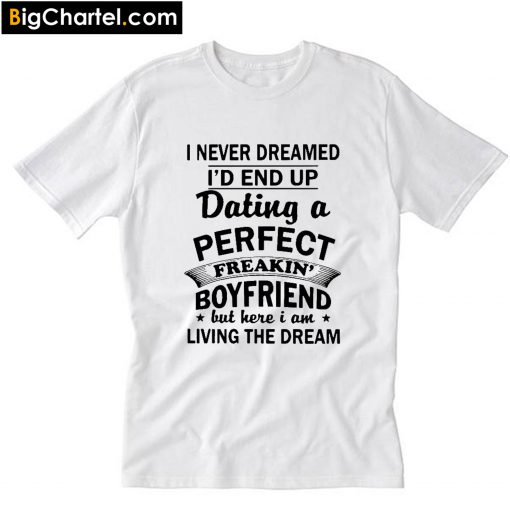 I never dreamed I’d end up dating a Perfect freakin’ Boyfriend but here I am T-Shirt PU27
